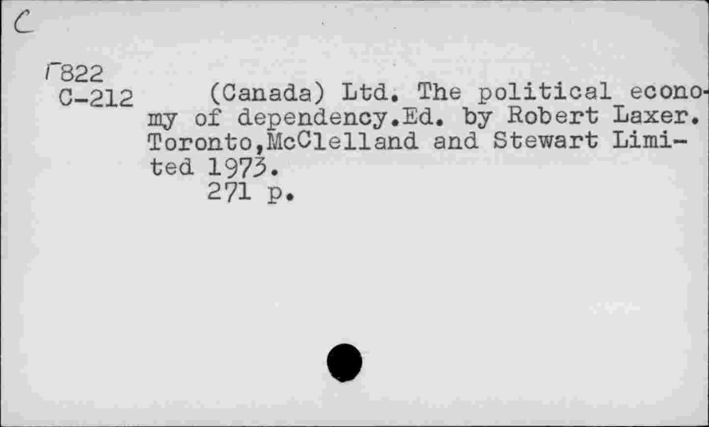 ﻿с
Г822
С-212
(Canada) Ltd. The political econo' my of dependency.Ed. by Robert Laxer. Toronto,McClelland and Stewart Limited 1973.
271 P.